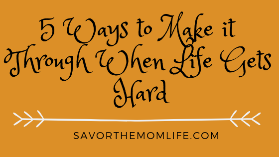 5 Ways to Make it Through When Life Gets Hard (1)