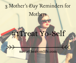 3 Mother's Day Reminders for Mothers- Treat Yo-Self